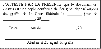 J’ATTESTE PAR LA PRÉSENTE que le document ci-dessus est une copie conforme de l’original déposé auprès du greffe de la Cour fédérale le _______ jour de ________________, 20____

En ce _____ jour de _________________, 20_____

_____________________________________________
Alastair Hull, agent du greffe
